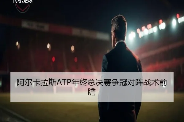 阿尔卡拉斯ATP年终总决赛争冠对阵战术前瞻